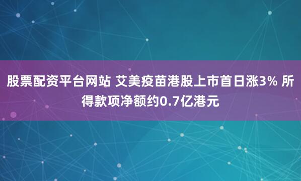 股票配资平台网站 艾美疫苗港股上市首日涨3% 所得款项净额约0.7亿港元