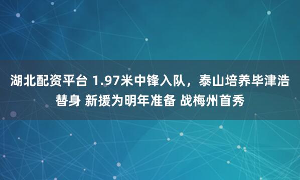 湖北配资平台 1.97米中锋入队，泰山培养毕津浩替身 新援为明年准备 战梅州首秀