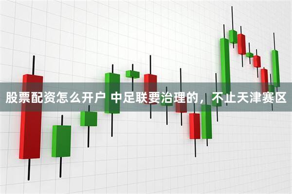 股票配资怎么开户 中足联要治理的，不止天津赛区