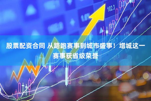 股票配资合同 从路跑赛事到城市盛事！增城这一赛事获省级荣誉