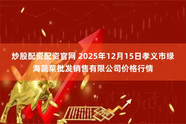 炒股配资配资官网 2025年12月15日孝义市绿海蔬菜批发销售有限公司价格行情