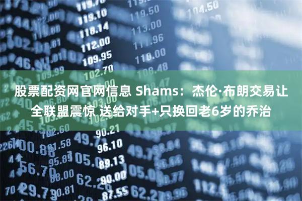 股票配资网官网信息 Shams：杰伦·布朗交易让全联盟震惊 送给对手+只换回老6岁的乔治