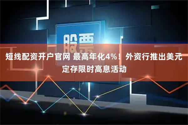 短线配资开户官网 最高年化4%！外资行推出美元定存限时高息活动