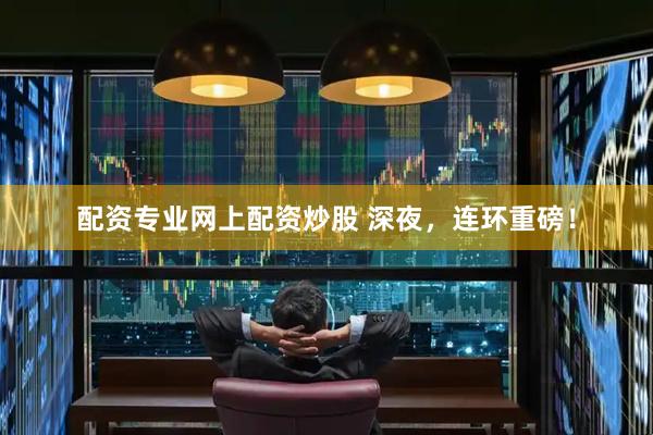 配资专业网上配资炒股 深夜，连环重磅！