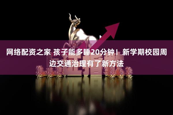 网络配资之家 孩子能多睡20分钟！新学期校园周边交通治理有了新方法