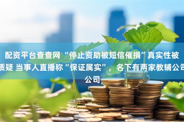 配资平台查查网 “停止资助被短信催捐”真实性被质疑 当事人直播称“保证属实”，名下有两家教辅公司